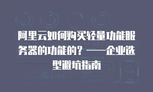 阿里云如何购买轻量功能服务器的功能的？——企业选型避坑指南