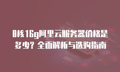 8核16g阿里云服务器价格是多少？全面解析与选购指南