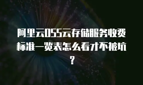 阿里云OSS云存储服务收费标准一览表怎么看才不被坑？