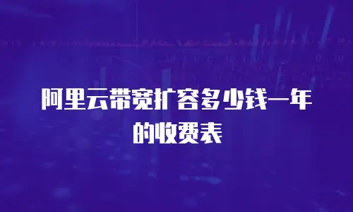 阿里云带宽扩容多少钱一年的收费表