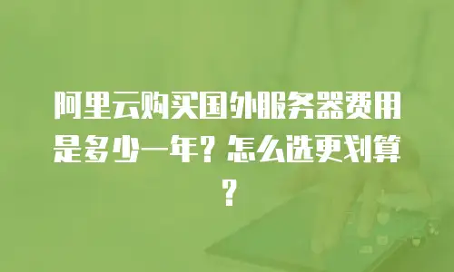 阿里云购买国外服务器费用是多少一年？怎么选更划算？