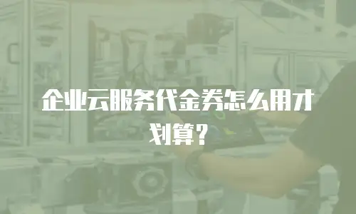 企业云服务代金券怎么用才划算？