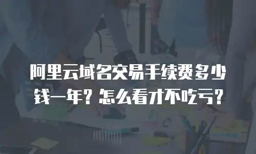 阿里云域名交易手续费多少钱一年？怎么看才不吃亏？