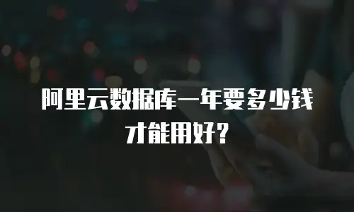 阿里云数据库一年要多少钱才能用好？