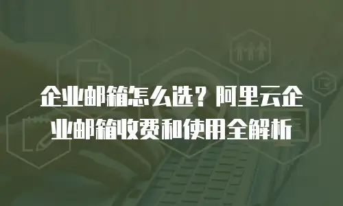 企业邮箱怎么选？阿里云企业邮箱收费和使用全解析
