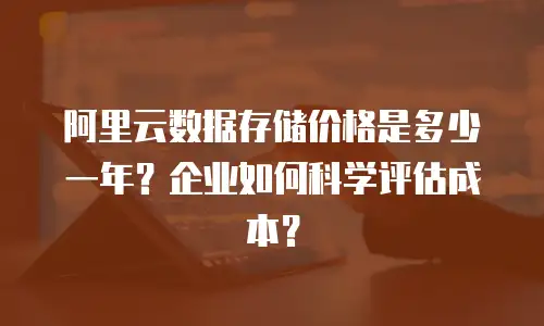 阿里云数据存储价格是多少一年？企业如何科学评估成本？