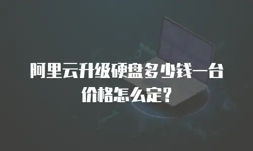 阿里云升级硬盘多少钱一台 价格怎么定？
