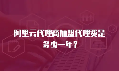 阿里云代理商加盟代理费是多少一年？