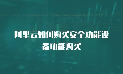 阿里云如何购买安全功能设备功能购买