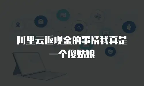 阿里云返现金的事情我真是一个傻姑娘