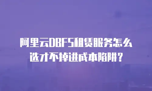 阿里云DBFS租赁服务怎么选才不掉进成本陷阱？