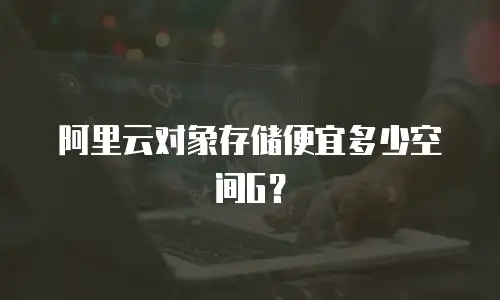 阿里云对象存储便宜多少空间G？