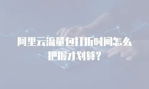 阿里云流量包打折时间怎么把握才划算？