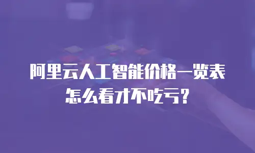 阿里云人工智能价格一览表怎么看才不吃亏？