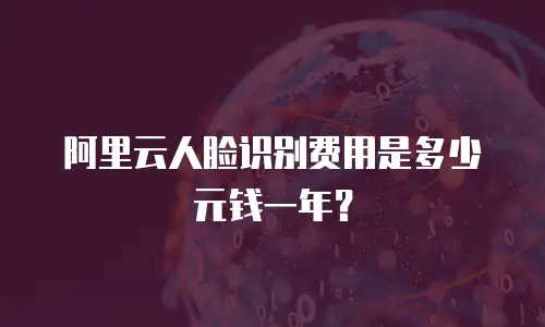 阿里云人脸识别费用是多少元钱一年？