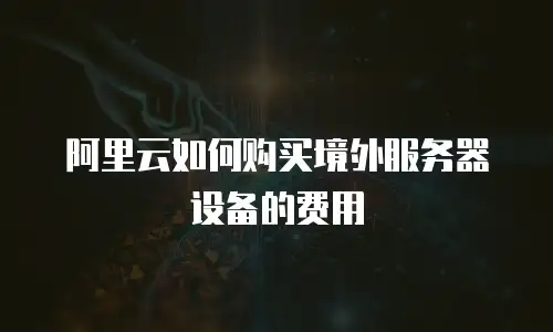 阿里云如何购买境外服务器设备的费用
