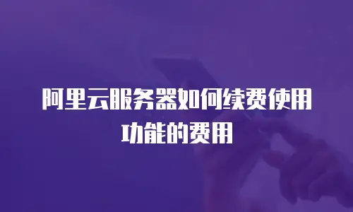 阿里云服务器如何续费使用功能的费用