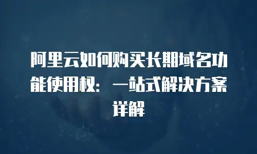 阿里云如何购买长期域名功能使用权：一站式解决方案详解