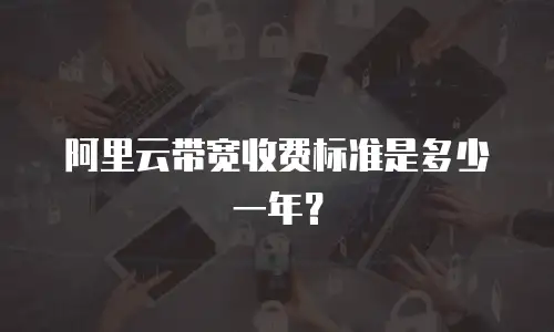 阿里云带宽收费标准是多少一年？