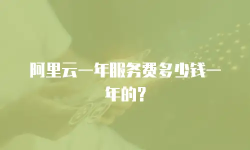 阿里云一年服务费多少钱一年的？