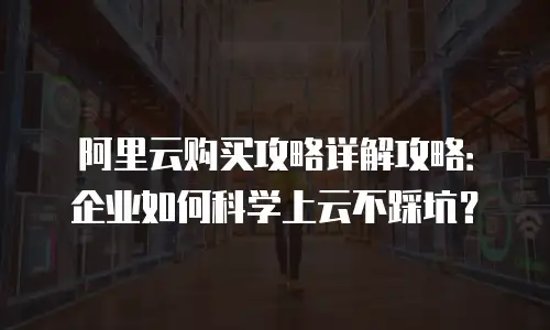 阿里云购买攻略详解攻略：企业如何科学上云不踩坑？