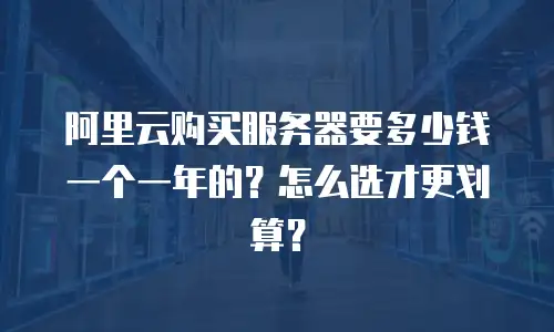阿里云购买服务器要多少钱一个一年的？怎么选才更划算？