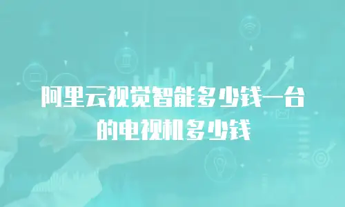 阿里云视觉智能多少钱一台的电视机多少钱