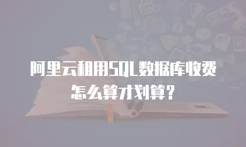 阿里云租用SQL数据库收费怎么算才划算？