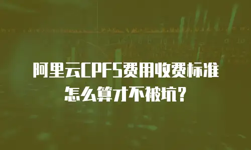 阿里云CPFS费用收费标准怎么算才不被坑？