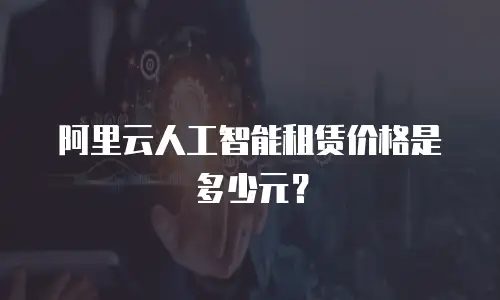 阿里云人工智能租赁价格是多少元？