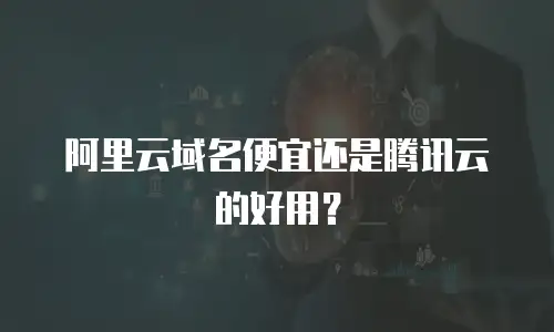 阿里云域名便宜还是腾讯云的好用？