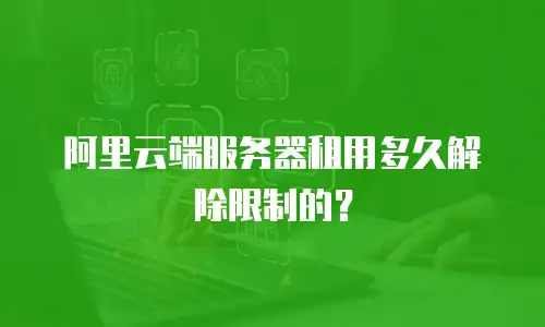 阿里云端服务器租用多久解除限制的？