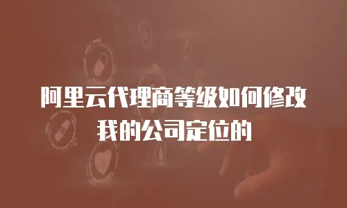 阿里云代理商等级如何修改我的公司定位的