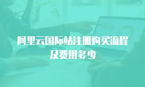 阿里云国际站注册购买流程及费用多少