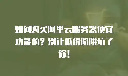 如何购买阿里云服务器便宜功能的？别让低价陷阱坑了你！