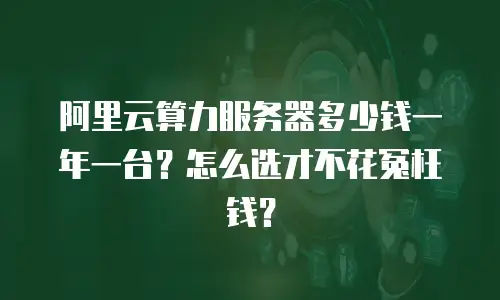 阿里云算力服务器多少钱一年一台？怎么选才不花冤枉钱？