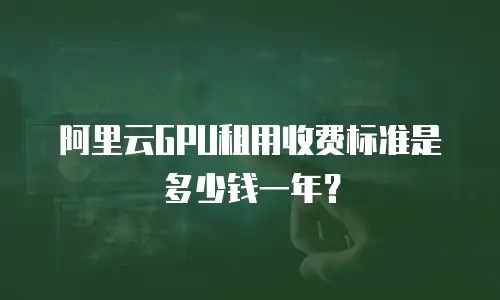 阿里云GPU租用收费标准是多少钱一年？