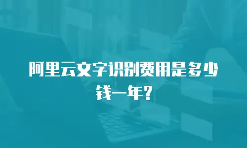 阿里云文字识别费用是多少钱一年？