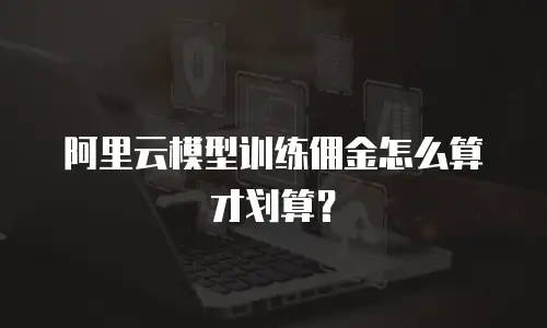 阿里云模型训练佣金怎么算才划算？