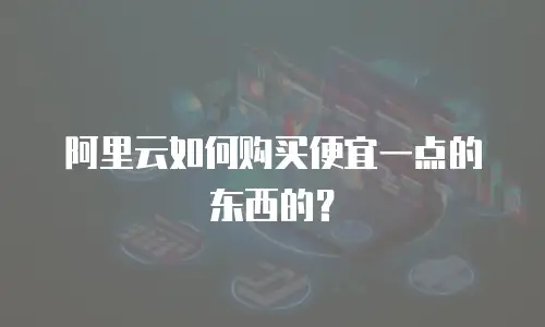 阿里云如何购买便宜一点的东西的？
