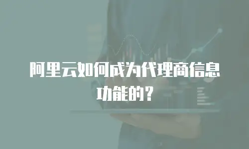 阿里云如何成为代理商信息功能的？