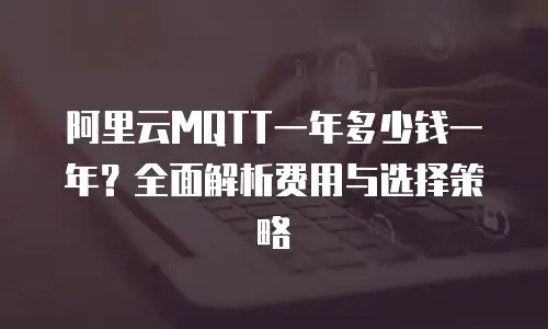 阿里云MQTT一年多少钱一年？全面解析费用与选择策略