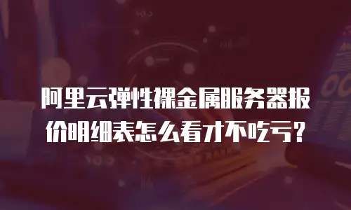 阿里云弹性裸金属服务器报价明细表怎么看才不吃亏？