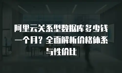 阿里云关系型数据库多少钱一个月？全面解析价格体系与性价比