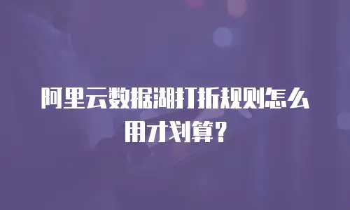 阿里云数据湖打折规则怎么用才划算？