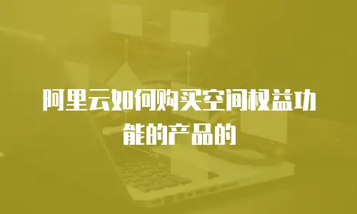 阿里云如何购买空间权益功能的产品的