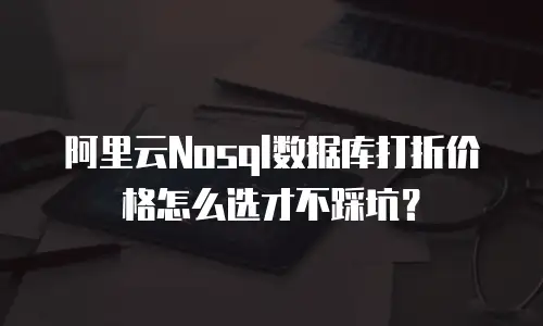 阿里云Nosql数据库打折价格怎么选才不踩坑？