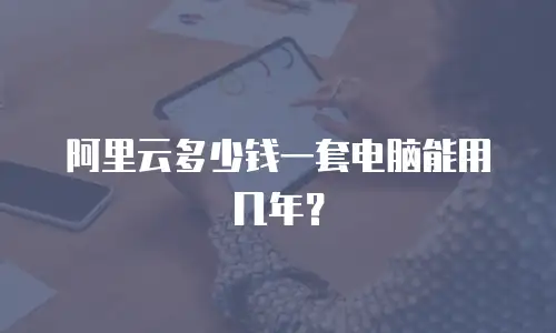 阿里云多少钱一套电脑能用几年？