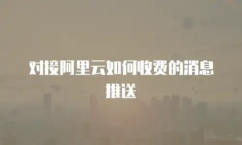 对接阿里云如何收费的消息推送