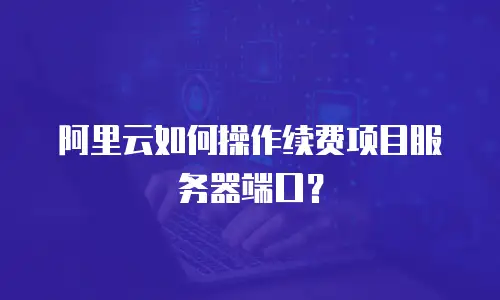 阿里云如何操作续费项目服务器端口？